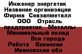 Инженер-энергетик › Название организации ­ Фирма "Севзапметалл", ООО › Отрасль предприятия ­ Металлы › Минимальный оклад ­ 65 000 - Все города Работа » Вакансии   . Ивановская обл.